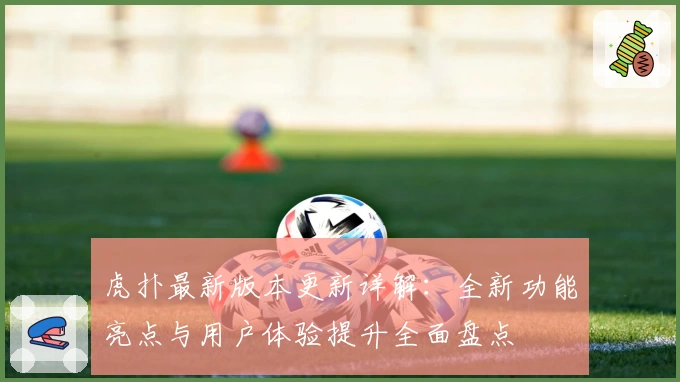 虎扑最新版本更新详解：全新功能亮点与用户体验提升全面盘点