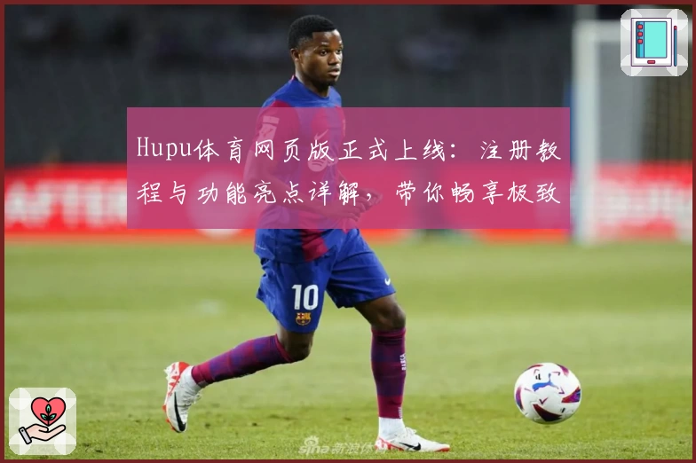 Hupu体育网页版正式上线：注册教程与功能亮点详解，带你畅享极致观赛体验