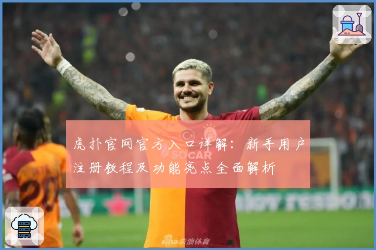 虎扑官网官方入口详解：新手用户注册教程及功能亮点全面解析