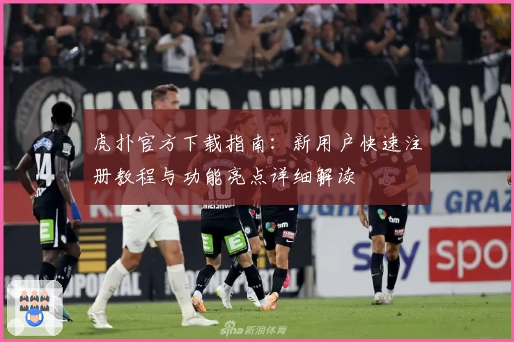 虎扑官方下载指南：新用户快速注册教程与功能亮点详细解读