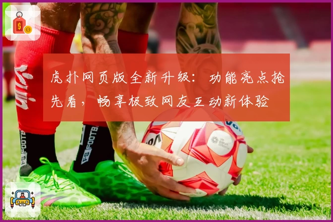虎扑网页版全新升级：功能亮点抢先看，畅享极致网友互动新体验