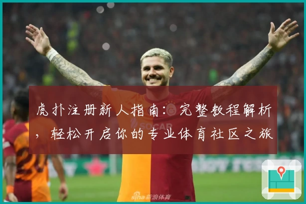 虎扑注册新人指南：完整教程解析，轻松开启你的专业体育社区之旅