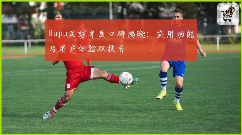 Hupu足球年度口碑揭晓：实用功能与用户体验双提升