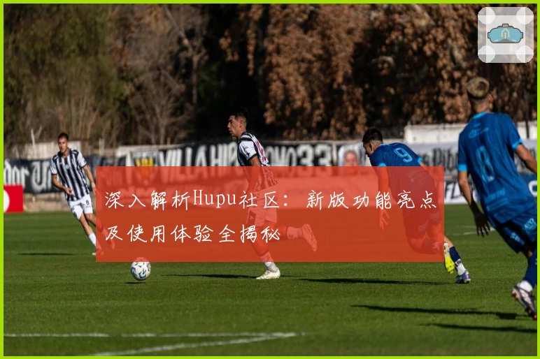 深入解析Hupu社区:新版功能亮点及使用体验全揭秘