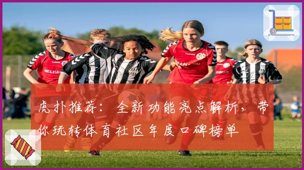 虎扑推荐：全新功能亮点解析，带你玩转体育社区年度口碑榜单