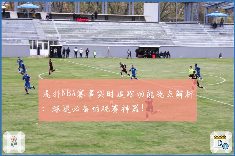 虎扑NBA赛事实时追踪功能亮点解析：球迷必备的观赛神器！