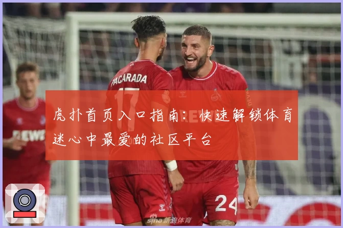 虎扑首页入口指南:快速解锁体育迷心中最爱的社区平台
