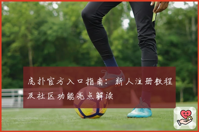 虎扑官方入口指南：新人注册教程及社区功能亮点解读