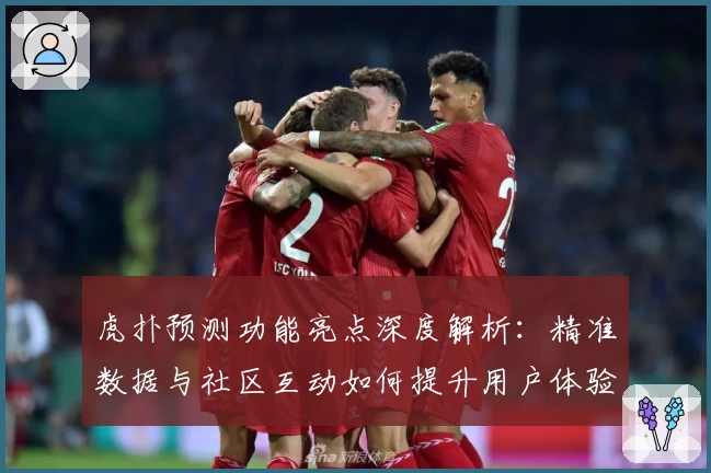 虎扑预测功能亮点深度解析：精准数据与社区互动如何提升用户体验