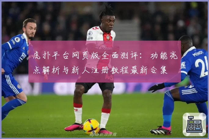 虎扑平台网页版全面测评：功能亮点解析与新人注册教程最新合集