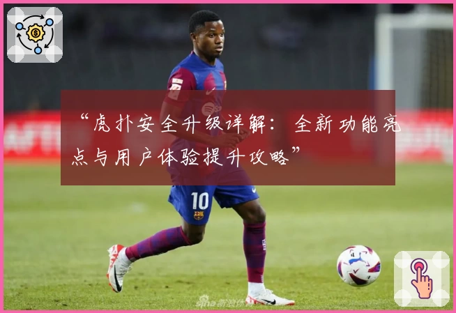 “虎扑安全升级详解：全新功能亮点与用户体验提升攻略”