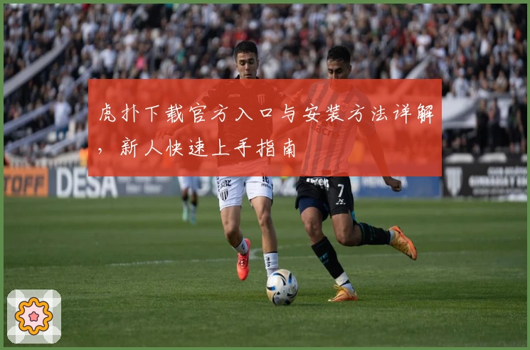 虎扑下载官方入口与安装方法详解，新人快速上手指南