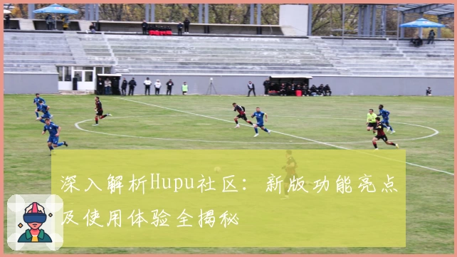 深入解析Hupu社区:新版功能亮点及使用体验全揭秘