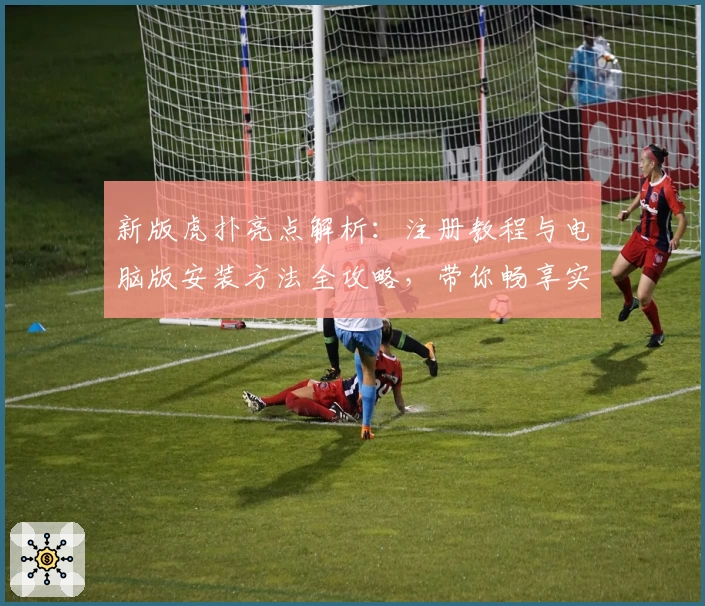 新版虎扑亮点解析：注册教程与电脑版安装方法全攻略，带你畅享实时互动体验