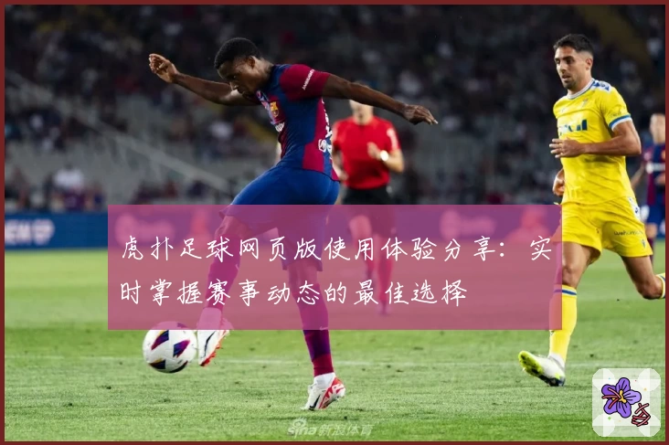 虎扑足球网页版使用体验分享：实时掌握赛事动态的最佳选择