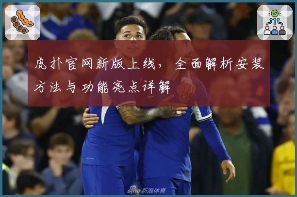 虎扑官网新版上线，全面解析安装方法与功能亮点详解