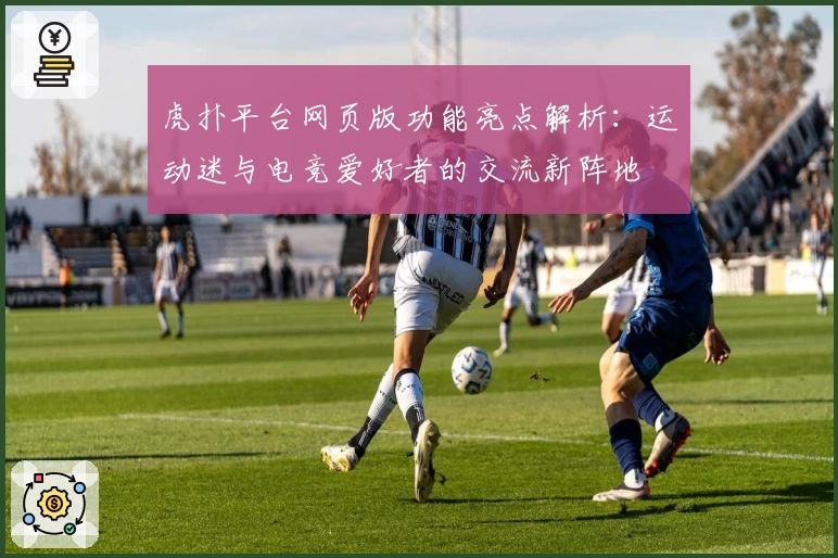 虎扑平台网页版功能亮点解析：运动迷与电竞爱好者的交流新阵地