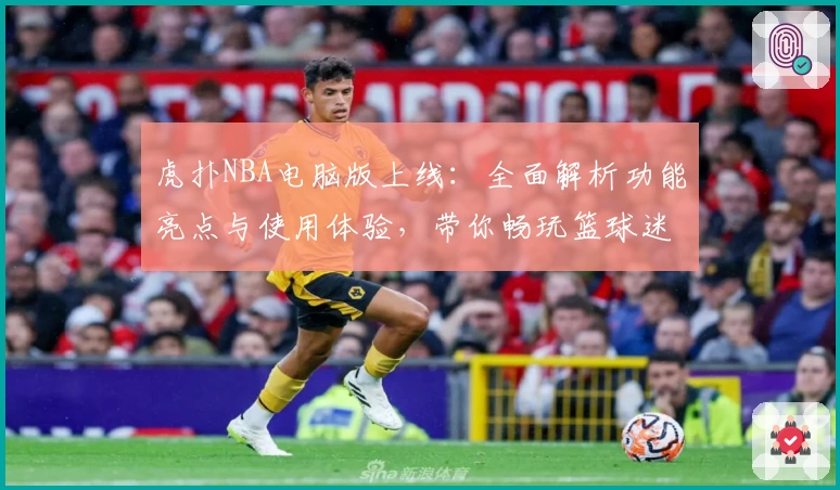虎扑NBA电脑版上线：全面解析功能亮点与使用体验，带你畅玩篮球迷的专属社区