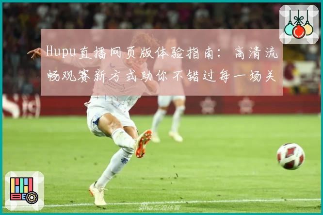 Hupu直播网页版体验指南：高清流畅观赛新方式助你不错过每一场关键赛事