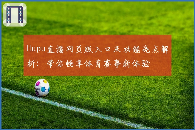 Hupu直播网页版入口及功能亮点解析：带你畅享体育赛事新体验