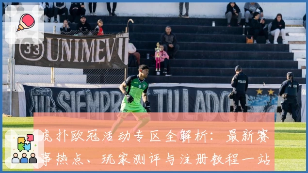 虎扑欧冠活动专区全解析：最新赛事热点、玩家测评与注册教程一站掌握
