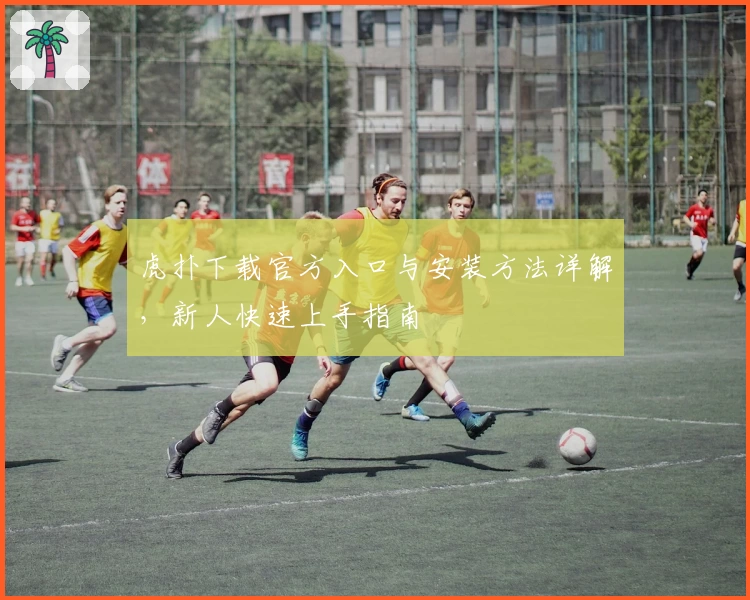 虎扑下载官方入口与安装方法详解，新人快速上手指南