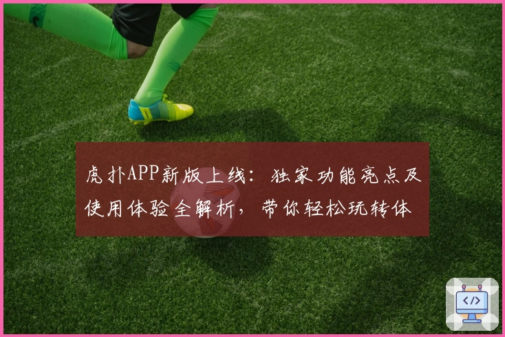 虎扑APP新版上线：独家功能亮点及使用体验全解析，带你轻松玩转体育社区