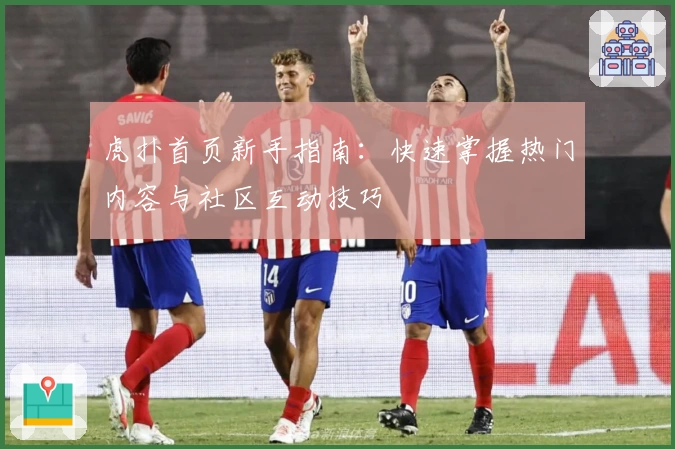 虎扑首页新手指南：快速掌握热门内容与社区互动技巧