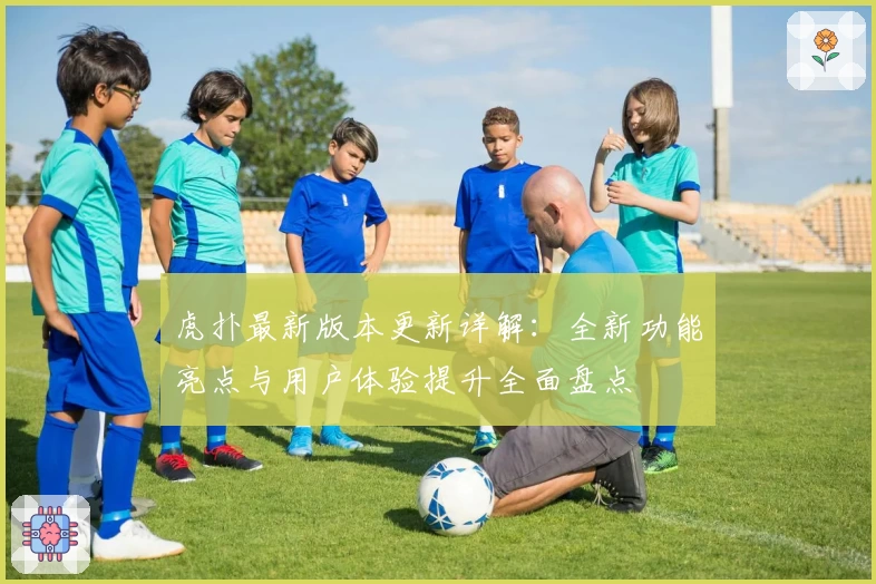 虎扑最新版本更新详解：全新功能亮点与用户体验提升全面盘点
