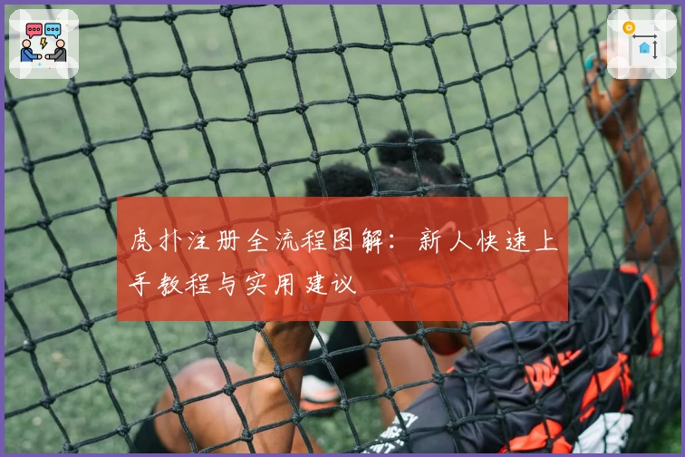 虎扑注册全流程图解：新人快速上手教程与实用建议