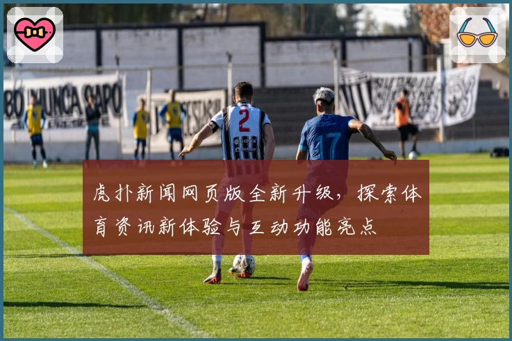 虎扑新闻网页版全新升级，探索体育资讯新体验与互动功能亮点