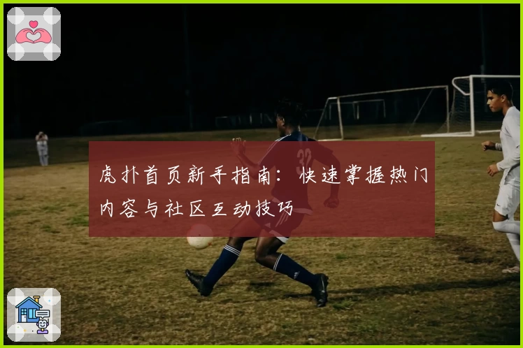 虎扑首页新手指南：快速掌握热门内容与社区互动技巧