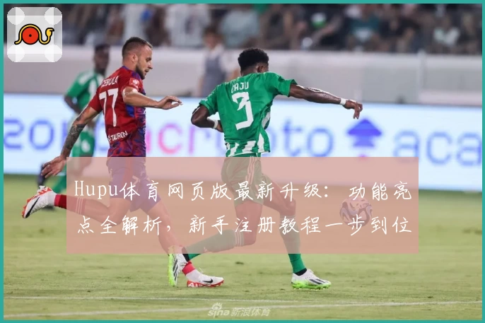 Hupu体育网页版最新升级：功能亮点全解析，新手注册教程一步到位