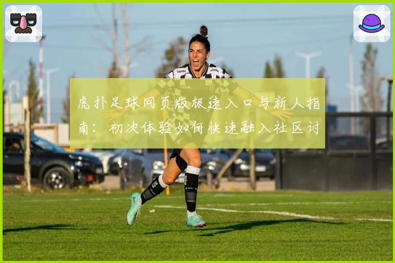虎扑足球网页版极速入口与新人指南：初次体验如何快速融入社区讨论