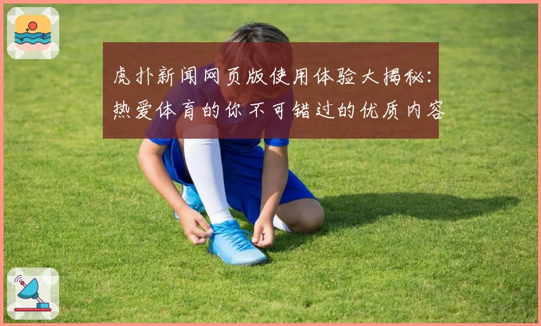 虎扑新闻网页版使用体验大揭秘：热爱体育的你不可错过的优质内容平台