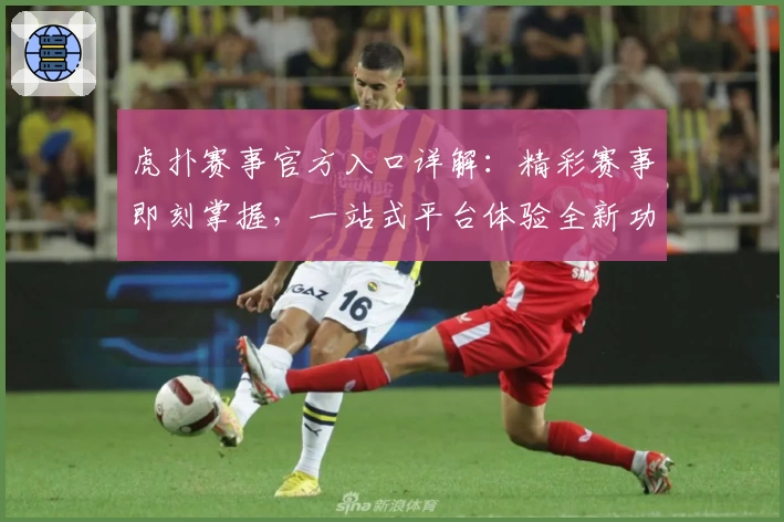 虎扑赛事官方入口详解：精彩赛事即刻掌握，一站式平台体验全新功能亮点