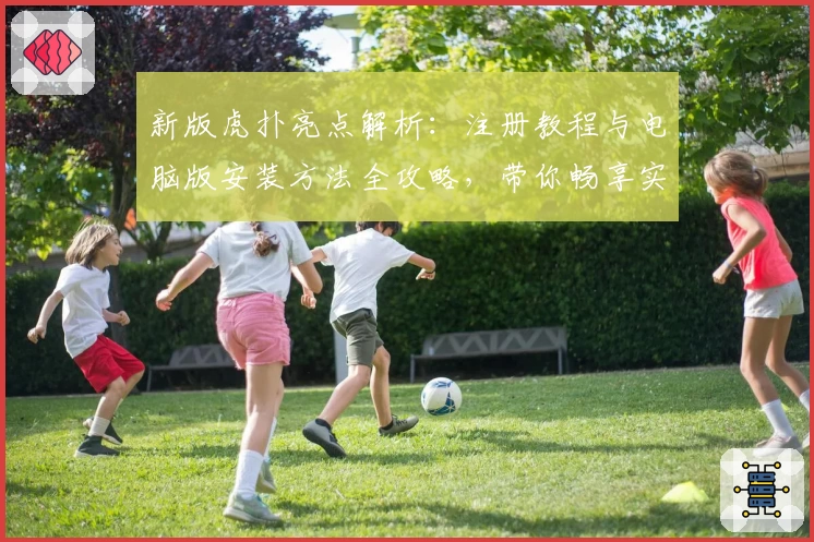 新版虎扑亮点解析：注册教程与电脑版安装方法全攻略，带你畅享实时互动体验