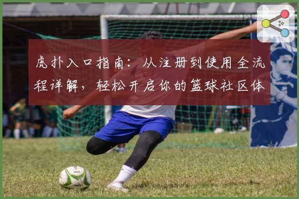 虎扑入口指南：从注册到使用全流程详解，轻松开启你的篮球社区体验