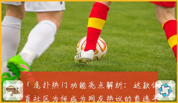 「虎扑热门功能亮点解析：这款体育社区为何成为网友热议的首选平台？」