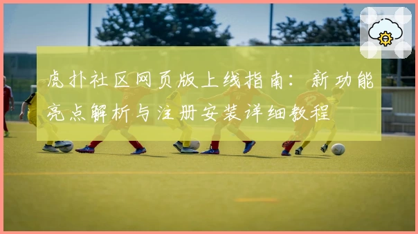 虎扑社区网页版上线指南：新功能亮点解析与注册安装详细教程