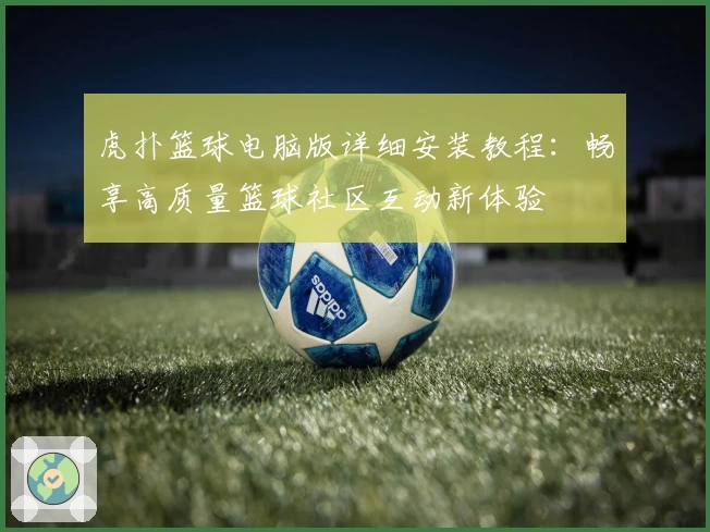 虎扑篮球电脑版详细安装教程：畅享高质量篮球社区互动新体验