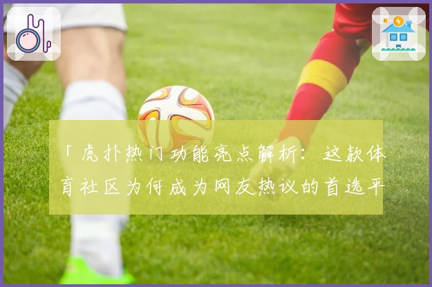 「虎扑热门功能亮点解析：这款体育社区为何成为网友热议的首选平台？」