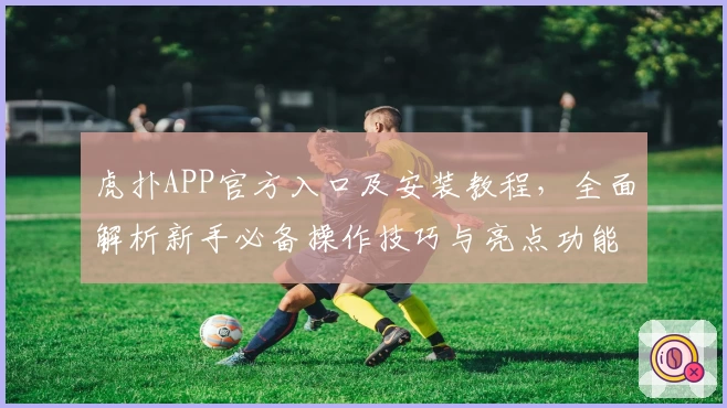 虎扑APP官方入口及安装教程，全面解析新手必备操作技巧与亮点功能