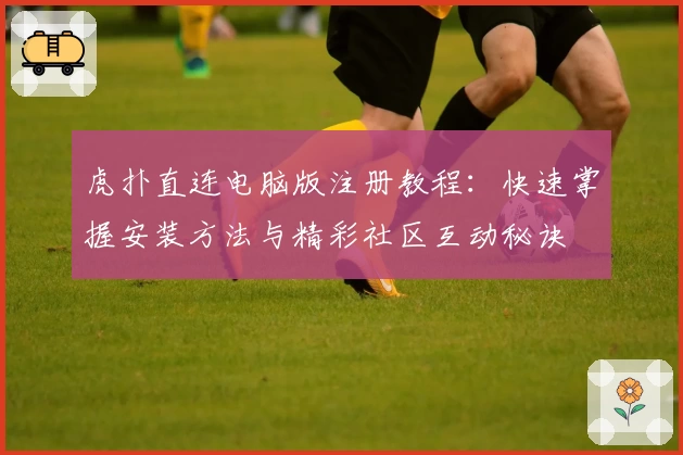 虎扑直连电脑版注册教程：快速掌握安装方法与精彩社区互动秘诀