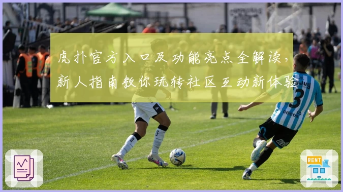 虎扑官方入口及功能亮点全解读，新人指南教你玩转社区互动新体验