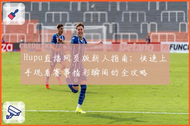 Hupu直播网页版新人指南：快速上手观看赛事精彩瞬间的全攻略