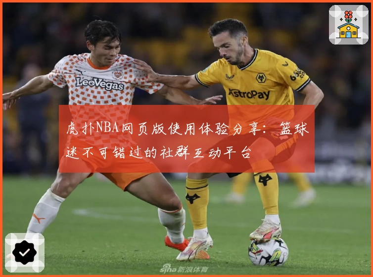 虎扑NBA网页版使用体验分享：篮球迷不可错过的社群互动平台