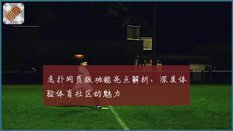 虎扑网页版功能亮点解析,深度体验体育社区的魅力