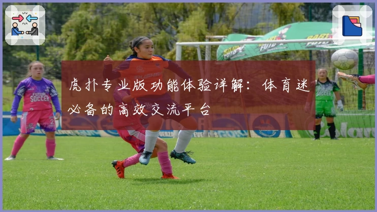 虎扑专业版功能体验详解：体育迷必备的高效交流平台