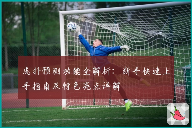 虎扑预测功能全解析：新手快速上手指南及特色亮点详解